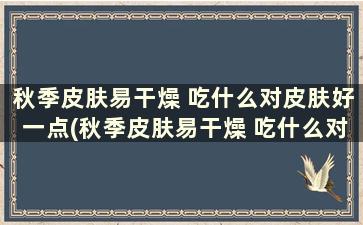 秋季皮肤易干燥 吃什么对皮肤好一点(秋季皮肤易干燥 吃什么对皮肤好些)